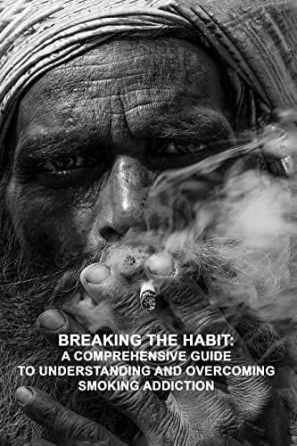 Breaking the Habit: A Comprehensive Guide to Understanding and Overcoming Smoking Addiction