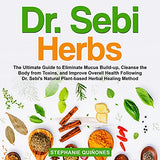 Dr. Sebi Herbs: The Ultimate Guide to Eliminate Mucus Build-up, Cleanse the Body from Toxins, and Improve Overall Health Following Dr.