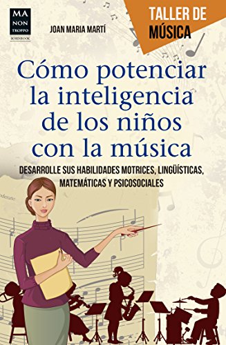 Cómo Potenciar La Inteligencia de Los Niños Con La Música: Desarrolle Sus Habilidades Motrices, Lingüísticas, Matemáticas Y Psicosociales