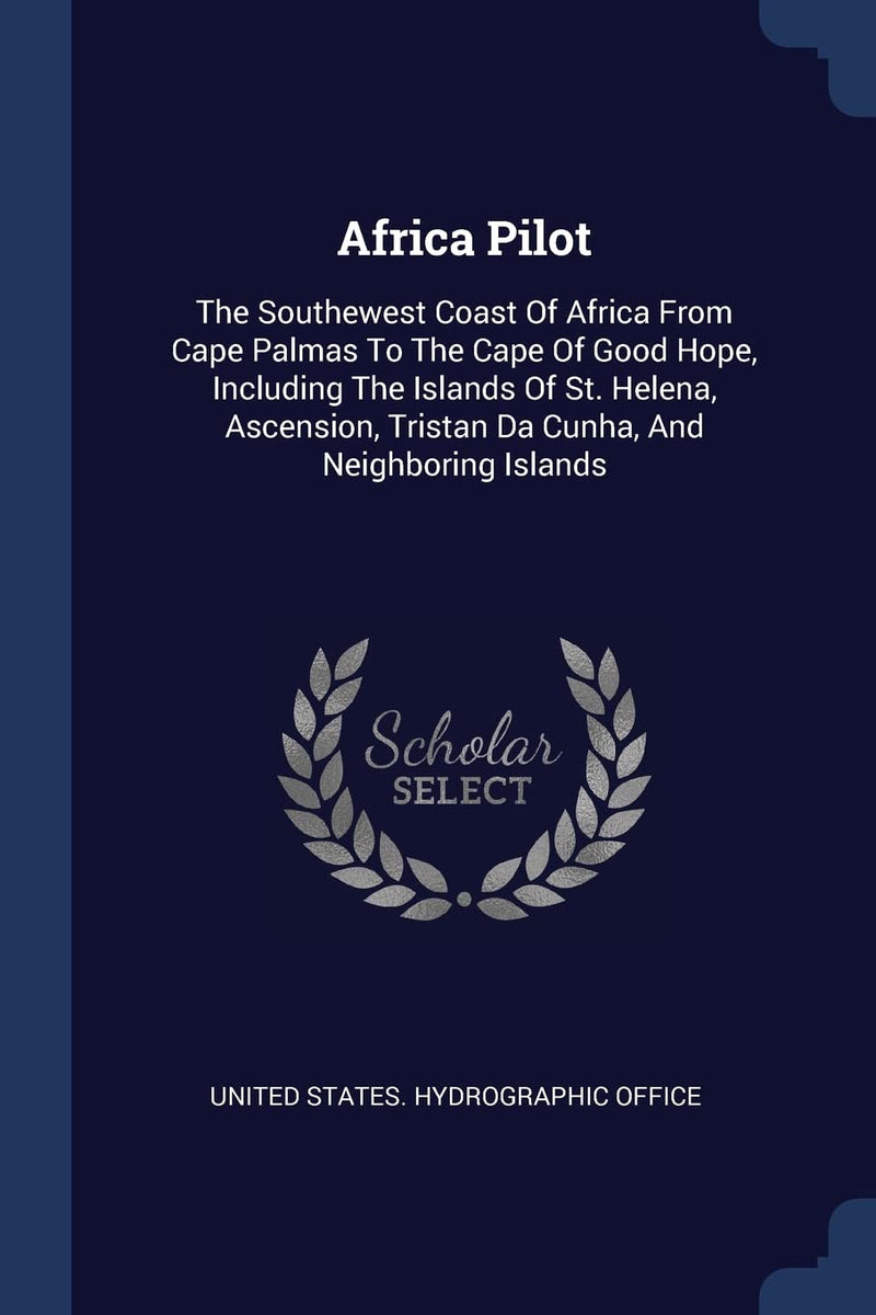 Africa Pilot: The Southewest Coast Of Africa From Cape Palmas To The Cape Of Good Hope, Including The Islands Of St. Helena, Ascension