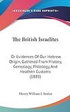 The British Israelites: Or Evidences Of Our Hebrew Origin, Gathered From History, Genealogy, Philology, And Heathen Customs (1885) (hardcover)