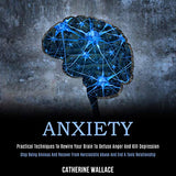 Anxiety: Practical Techniques to Rewire Your Brain to Defuse Anger and Kill Depression (Stop Being Anxious and Recover From Nar