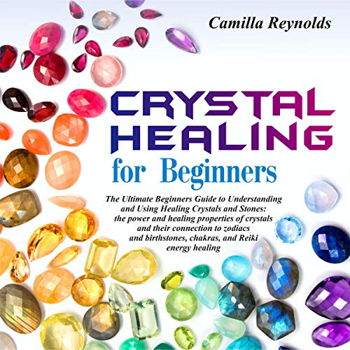 Crystal Healing for Beginners: The Ultimate Beginners Guide to Understanding and Using Healing Crystals and Stones: their connection to zodiacs and b