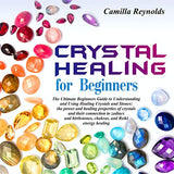 Crystal Healing for Beginners: The Ultimate Beginners Guide to Understanding and Using Healing Crystals and Stones: their connection to zodiacs and b