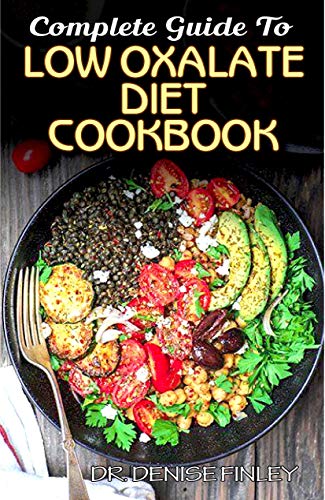 Complete Guide To Low Oxalate Diet Cookbook: Homemade, Quick and Easy Recipes and meal plans on Low oxalate foods to keep your internal organs safe an