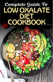 Complete Guide To Low Oxalate Diet Cookbook: Homemade, Quick and Easy Recipes and meal plans on Low oxalate foods to keep your internal organs safe an