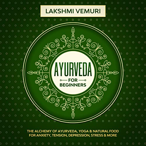 Ayurveda for Beginners: The Alchemy of Ayurveda, Yoga & Natural Food for Anxiety, Tension, Depression, Stress & More