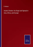 Asiatic Cholera: Its Origin and Spread in Asia, Africa, and Europe