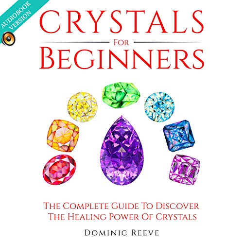 Crystals For Beginners: The Complete Guide To Discover The Healing Power Of Crystals