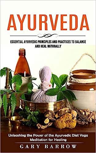 Ayurveda: Essential Ayurvedic Principles and Practices to Balance and Heal Naturally (Unleashing the Power of the Ayurvedic Diet