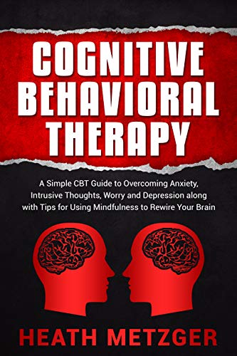 Cognitive Behavioral Therapy: A Simple CBT Guide to Overcoming Anxiety, Intrusive Thoughts, Worry and Depression along with Tips for Using Mindfulne