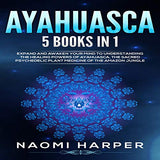 Ayahuasca: 5 Books in 1: Expand and Awaken Your Mind to Understanding the Healing Powers of Ayahuasca, the Sacred Psychedelic Pla