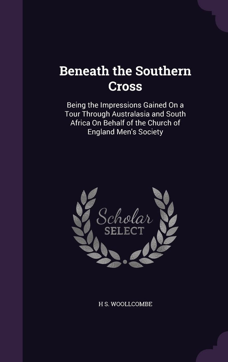 Beneath the Southern Cross: Being the Impressions Gained On a Tour Through Australasia and South Africa On Behalf of the Church of England Men's Society