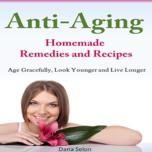 Anti-Aging - Homemade Remedies and Recipes: Age Gracefully, Look Younger and Live Longer