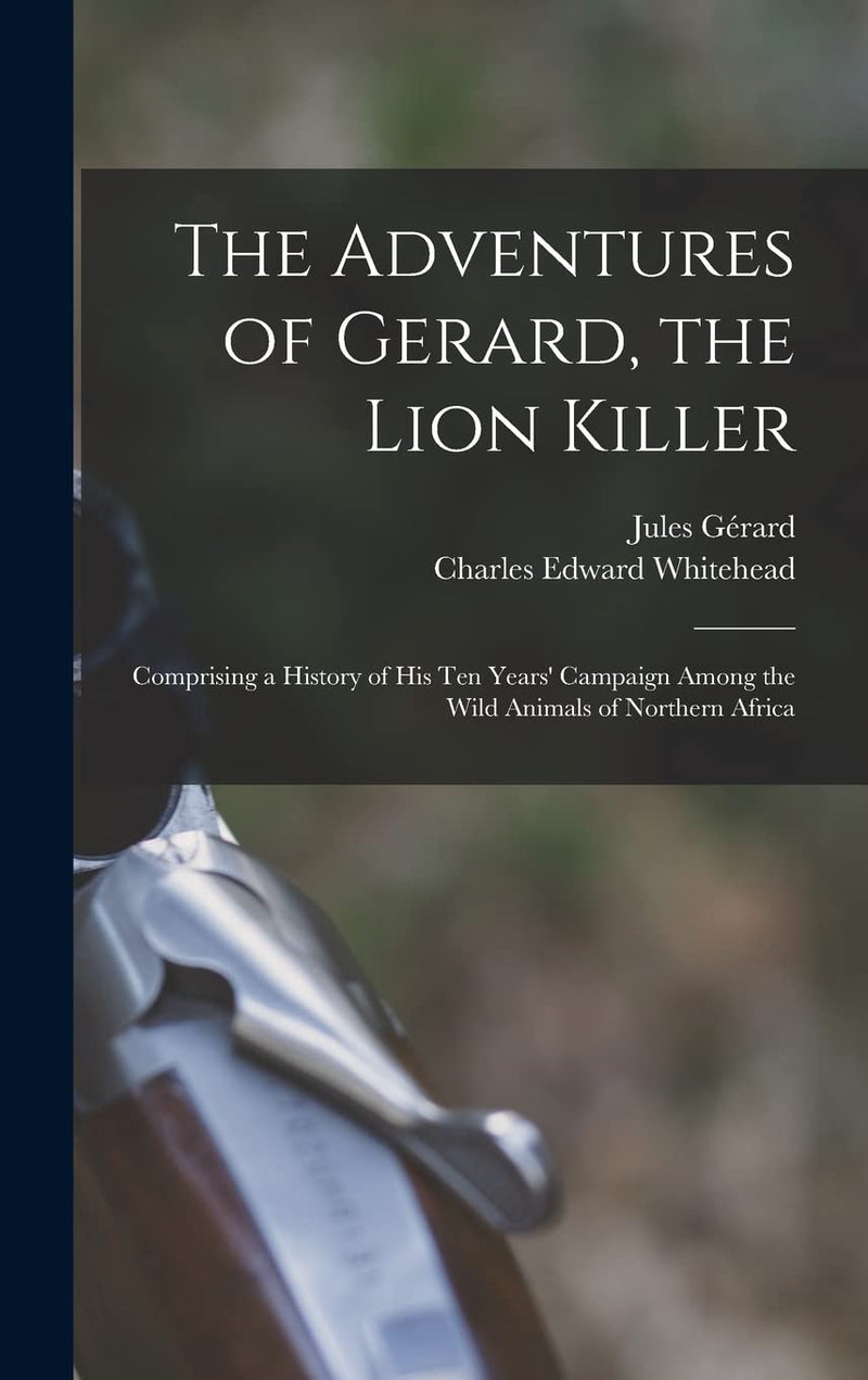 The Adventures of Gerard, the Lion Killer: Comprising a History of His Ten Years' Campaign Among the Wild Animals of Northern Africa