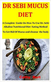 Dr Sebi Mucus Diet: A Complete Guide On How To Use Dr. Sebi Alkaline Nutritional Diet Eating Method To Get Rid Of Mucus and cleanse the bo