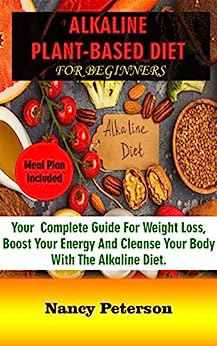 Alkaline Plant-Based Diet for Beginners: Your Complete Guide for Weight Loss, Boost Your Energy and Cleanse Your Body with the Alkaline Diet. Meal Pla