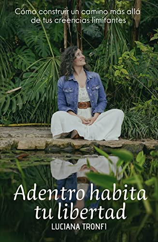 Adentro Habita Tu Libertad: Cómo construir un camino más allá de tus creencias limitantes