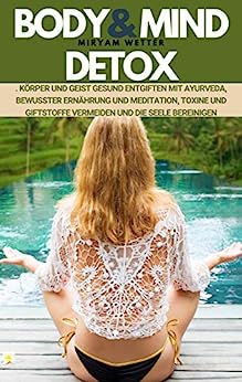 Body & Mind Detox: Körper und Geist gesund entgiften mit Ayurveda, bewusster Ernährung und Meditation, Toxine und Giftstoffe vermeiden un