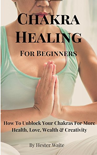 Chakra Healing For Beginners: How To Unblock Your Chakras For More Health, Love, Wealth & Creativity
