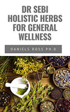 Dr Sebi Holistic Herbs for General Wellness: Beginners Guide on How to Cleanse, Heal, Detox and Revitalize Your Body With Dr. Sebi Herbs by Adopting a