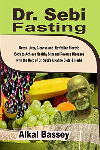 Dr. Sebi Fasting: Detox Liver, Cleanse and Revitalize Electric Body to Achieve Slim Reverse Diseases with the Help of Dr. Sebi's Alkalin