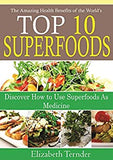 The amazing health benefits Of the world's Top 10 Super foods: Discover How To Use Super Foods as Medicine