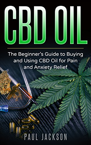 CBD Oil: The Beginner's Guide to Buying and Using CBD Oil for Pain and Anxiety Relief