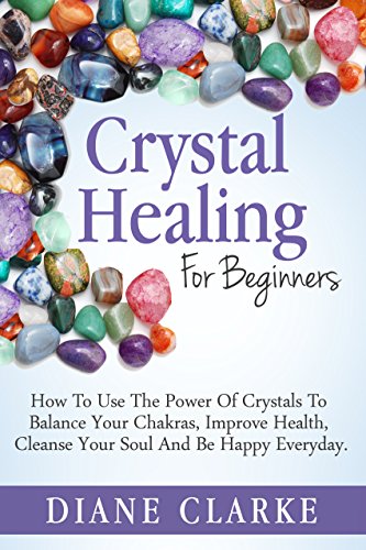 Crystal Healing For Beginners: How to Use the Power of Crystals to Balance Your Chakras, Improve Health, Cleanse Your Soul and Be Happy Everyday