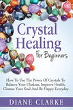 Crystal Healing For Beginners: How to Use the Power of Crystals to Balance Your Chakras, Improve Health, Cleanse Your Soul and Be Happy Everyday