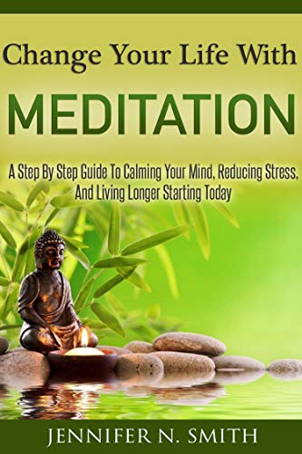 Change Your Life With Meditation: A Step By Step Guide To Calming Your Mind, Reducing Stress, And Living Longer Starting Today