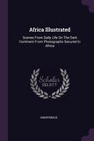 Africa Illustrated: Scenes From Daily Life On The Dark Continent From Photographs Secured In Africa