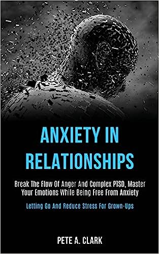 Anxiety in Relationships: Break the Flow of Anger and Complex Ptsd, Master Your Emotions While Being Free From Anxiety (Letting Go and Reduce St