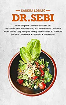 Dr. Sebi: The Complete Guide to Success on The Doctor Sebi Alkaline Diet, 300 Healthy and Delicious Plant Based Easy Recipes, Re