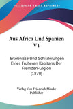 Aus Africa Und Spanien V1: Erlebnisse Und Schilderungen Eines Fruheren Kapitans Der Fremden-Legion (1870)