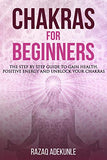 Chakras for Beginners: The Step by Step Guide to Gain Health, Positive Energy and Unblock your Chakras