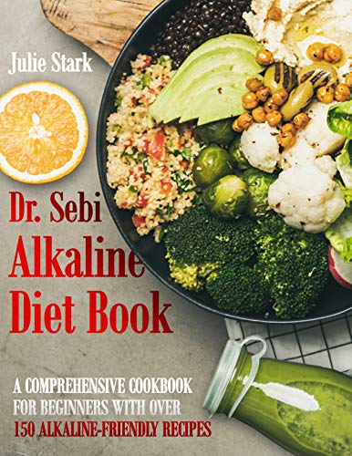 Dr. Sebi Alkaline Diet Book: A Comprehensive Cookbook for Beginners with Over 150 Alkaline-Friendly Recipes