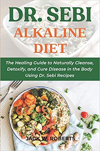 Dr. Sebi Alkaline Diet: The Healing Guide to Naturally Cleanse, Detoxify, and Cure Disease in the Body Using Dr. Sebi Recipes