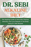 Dr. Sebi Alkaline Diet: The Healing Guide to Naturally Cleanse, Detoxify, and Cure Disease in the Body Using Dr. Sebi Recipes