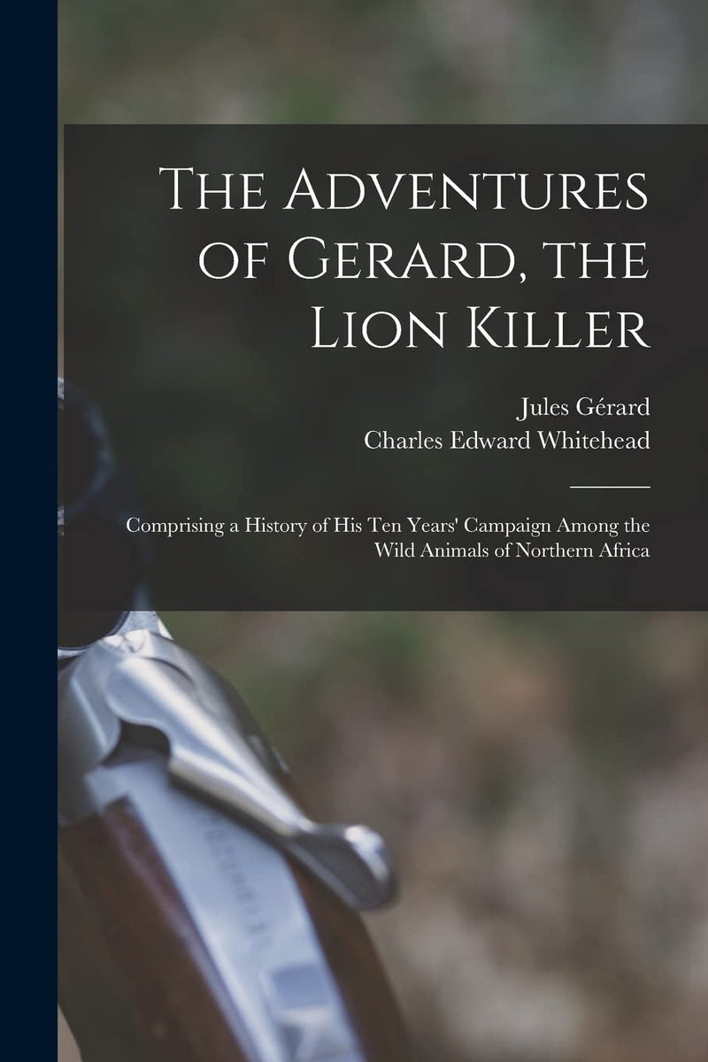 The Adventures of Gerard, the Lion Killer: Comprising a History of His Ten Years' Campaign Among the Wild Animals of Northern Africa