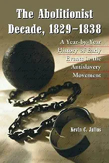 The Abolitionist Decade, 1829-1838: A Year-By-Year History of Early Events in the Antislavery Movement