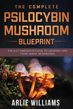 The Complete Psilocybin Mushroom Blueprint: The A-Z Companion Guide To Growing And Using Magic Mushrooms