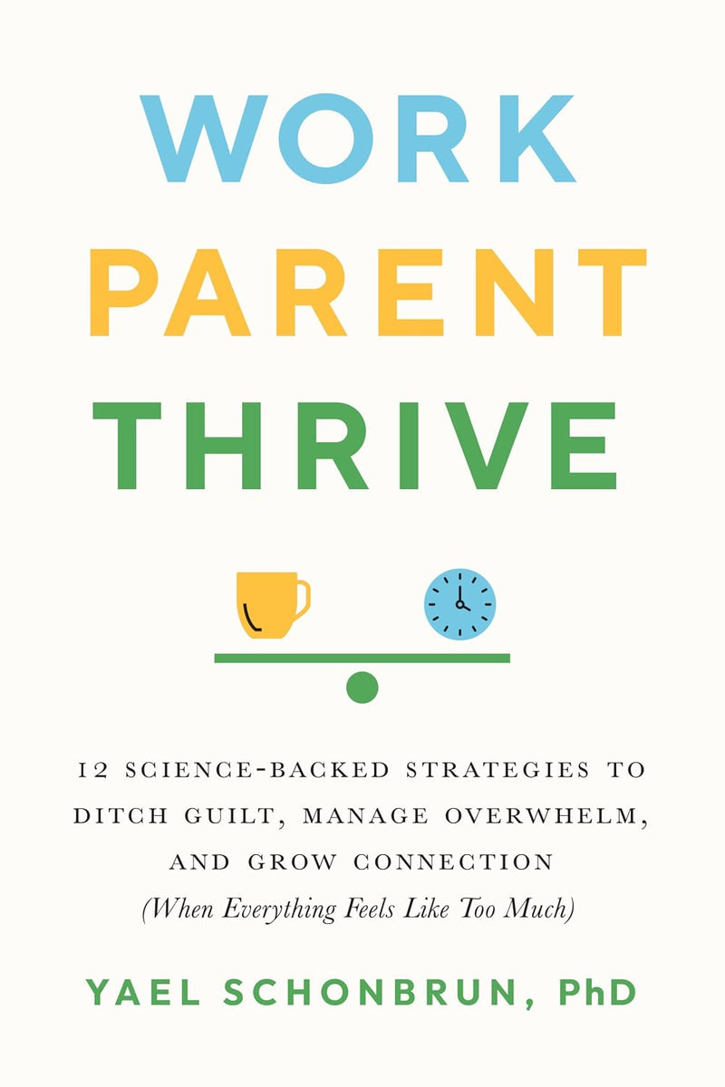 Work, Parent, Thrive: 12 Science-Backed Strategies to Ditch Guilt, Manage Overwhelm, and Grow Connection
