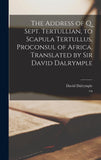 The Address of Q. Sept. Tertullian, to Scapula Tertullus, Proconsul of Africa. Translated by Sir David Dalrymple