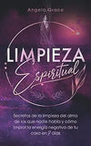 Limpieza Espiritual: Secretos De La Limpieza Del Alma De Los Que Nadie Habla Y Cómo Limpiar La Energía Negativa De Tu Casa En 7 Días