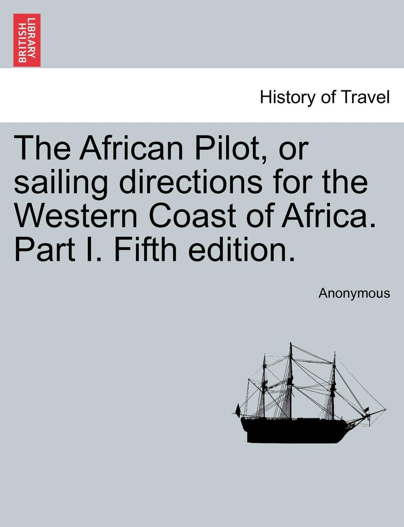 The African Pilot, or Sailing Directions for the Western Coast of Africa. Part I. Fifth Edition.