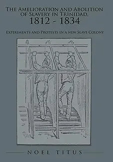 The Amelioration and Abolition of Slavery in Trinidad, 1812 - 1834: Experiments and Protests in a new Slave Colony