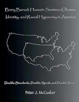 Barry Barack Hussein Soetoro Obama, Identity, and Racial Hypocrisy in America: Double Standards, Double Speak, and Double Binds