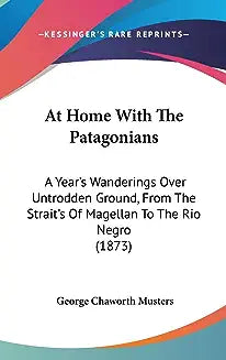 At Home With The Patagonians: A Year's Wanderings Over Untrodden Ground, From The Strait's Of Magellan To The Rio Negro (1873)