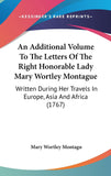 An Additional Volume To The Letters Of The Right Honorable Lady Mary Wortley Montague: Written During Her Travels In Europe, Asia And Africa (1767)